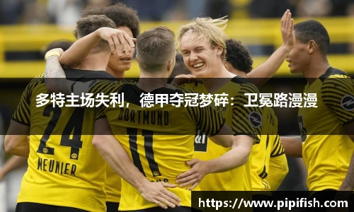 多特主场失利，德甲夺冠梦碎：卫冕路漫漫