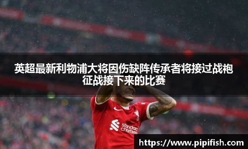 英超最新利物浦大将因伤缺阵传承者将接过战袍征战接下来的比赛