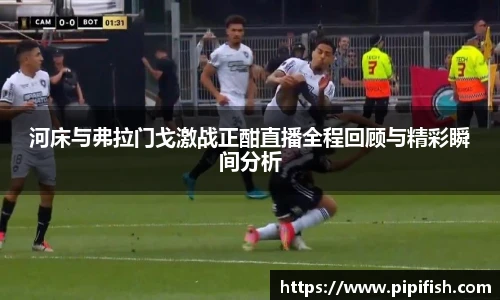 河床与弗拉门戈激战正酣直播全程回顾与精彩瞬间分析