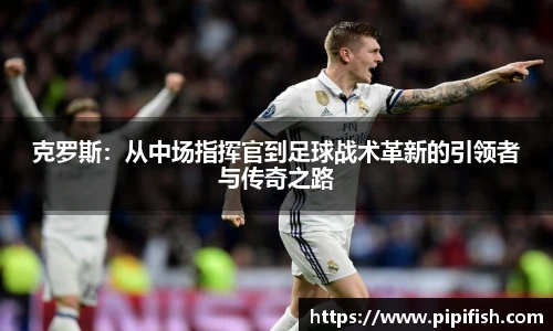 克罗斯：从中场指挥官到足球战术革新的引领者与传奇之路