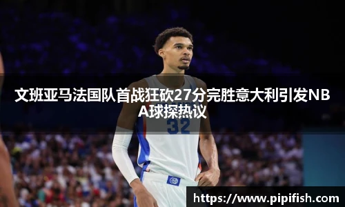文班亚马法国队首战狂砍27分完胜意大利引发NBA球探热议