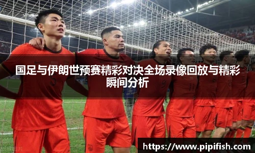 国足与伊朗世预赛精彩对决全场录像回放与精彩瞬间分析