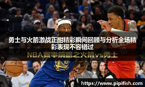 勇士与火箭激战正酣精彩瞬间回顾与分析全场精彩表现不容错过