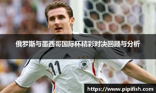 俄罗斯与墨西哥国际杯精彩对决回顾与分析