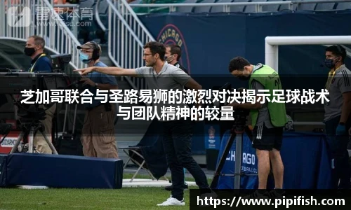 芝加哥联合与圣路易狮的激烈对决揭示足球战术与团队精神的较量